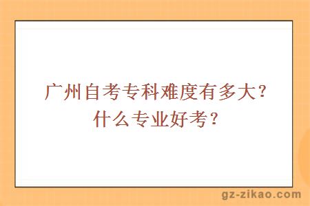 广州自考专科难度有多大？什么专业好考？