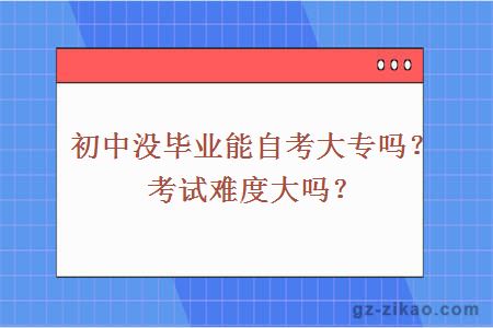 初中没毕业能自考大专吗？考试难度大吗？