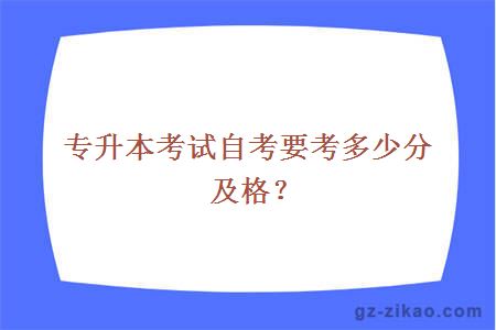 专升本考试自考要考多少分及格？