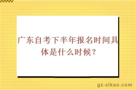 广东自考下半年报名时间具体是什么时候？