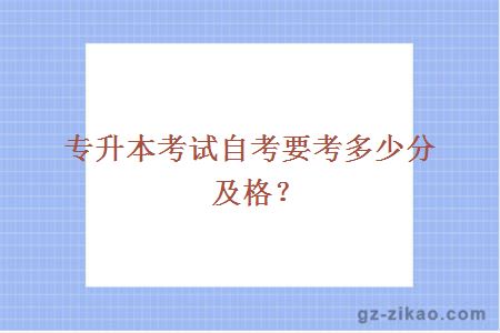 专升本考试自考要考多少分及格？