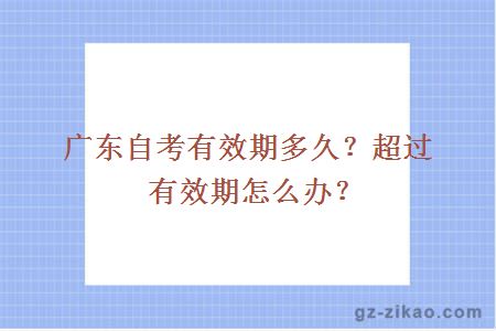 广东自考有效期多久？超过有效期怎么办？