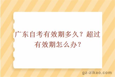 广东自考有效期多久？超过有效期怎么办？