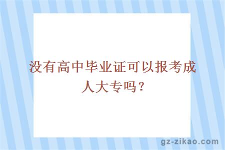 没有高中毕业证可以报考成人大专吗？