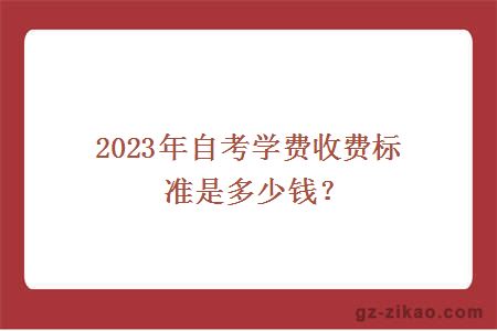 2023年自考学费收费标准是多少钱？