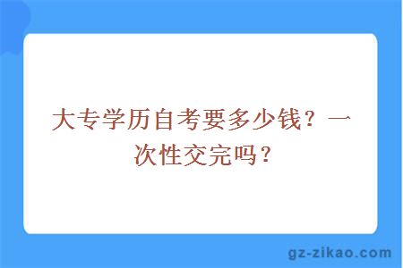 大专学历自考要多少钱？一次性交完吗？