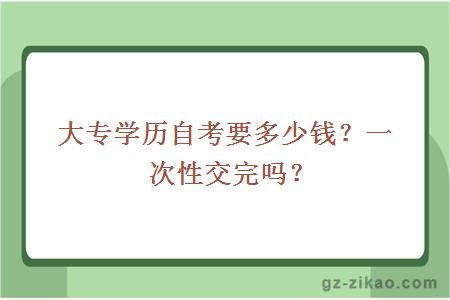 大专学历自考要多少钱？一次性交完吗？