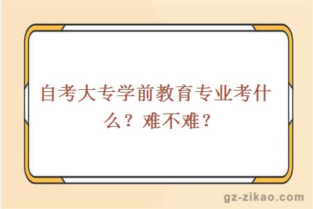 自考大专学前教育专业考什么？难不难？