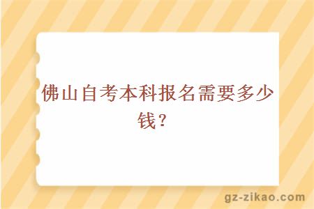 佛山自考本科报名需要多少钱？