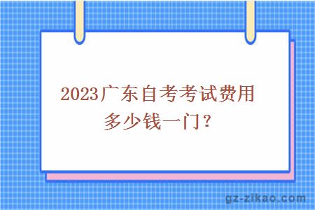 2023广东自考考试费用多少钱一门？