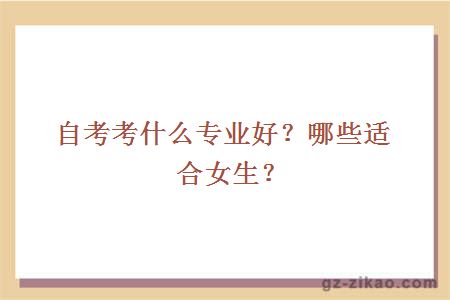 自考考什么专业好？哪些适合女生？