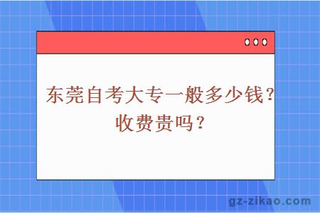 东莞自考大专一般多少钱？收费贵吗？