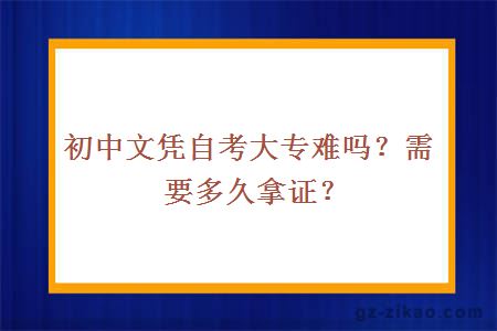 初中文凭自考大专难吗？需要多久拿证？