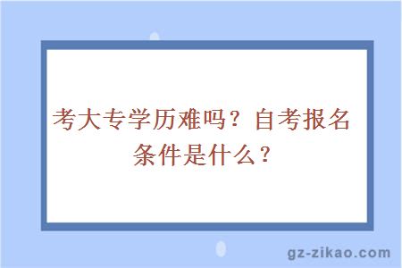 考大专学历难吗？自考报名条件是什么？