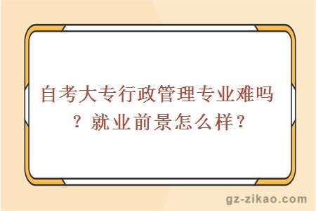 自考大专行政管理专业难吗？就业前景怎么样？