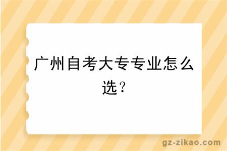 广州自考大专专业怎么选？