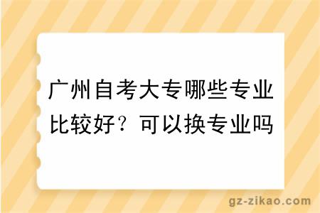 广州自考大专哪些专业比较好？可以换专业吗？