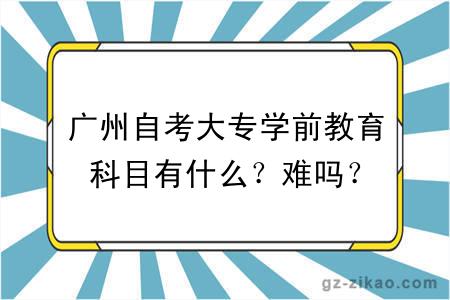 广州自考大专学前教育科目有什么？难吗？