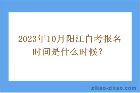 2023年10月阳江自考报名时间是什么时候？