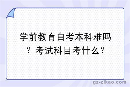 学前教育自考本科难吗？考试科目考什么？