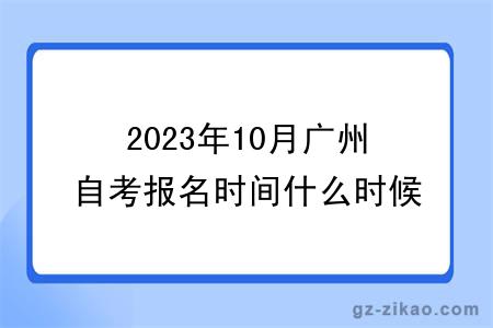 2023年10月广州自考报名时间什么时候截止？