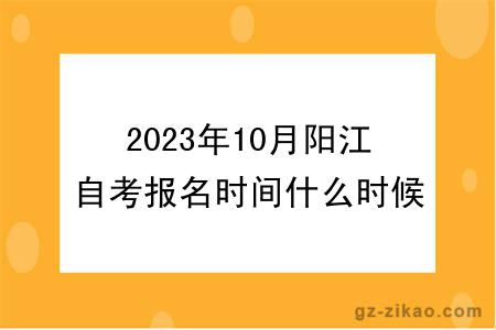 2023年10月阳江自考报名时间什么时候截止？