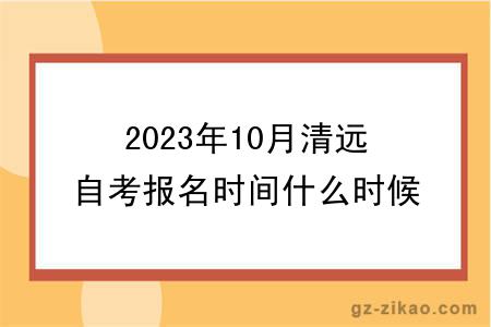 2023年10月清远自考报名时间什么时候截止？