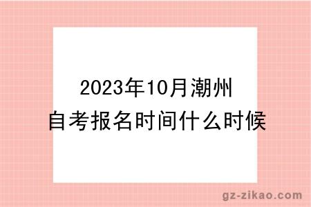 2023年10月潮州自考报名时间什么时候截止？