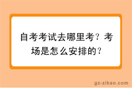 自考考试去哪里考？考场是怎么安排的？