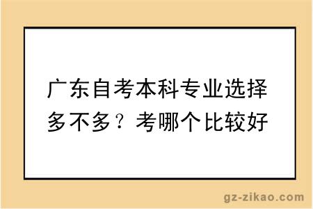 广东自考本科专业选择多不多？考哪个比较好？