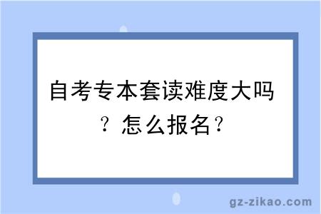 自考专本套读难度大吗？怎么报名？