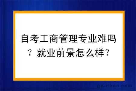 自考工商管理专业难吗？就业前景怎么样？