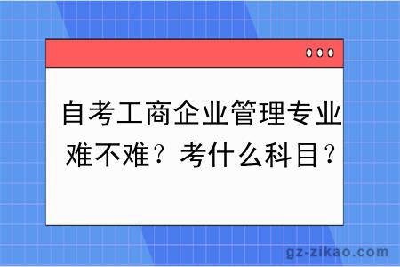 自考工商企业管理专业难不难？考什么科目？