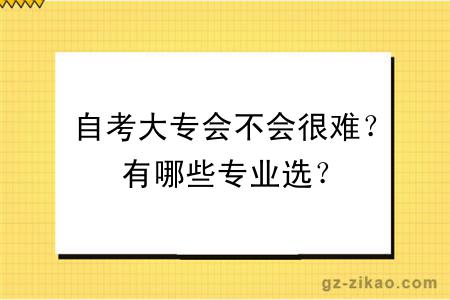 自考大专会不会很难？有哪些专业选？