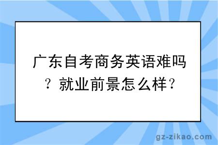 广东自考商务英语难吗？就业前景怎么样？