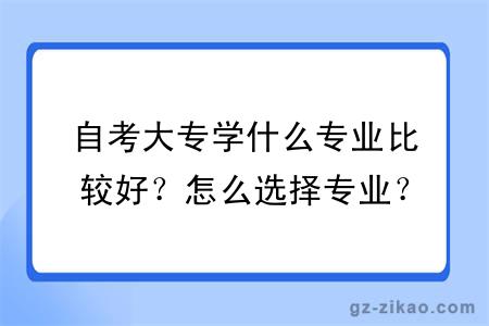 自考大专学什么专业比较好？怎么选择专业？