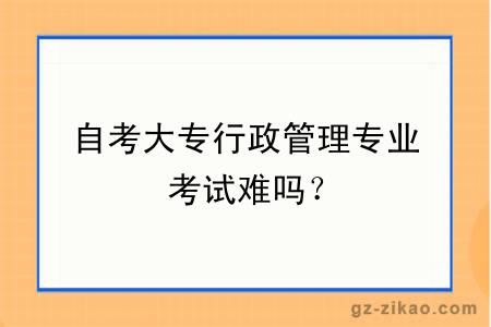 自考大专行政管理专业考试难吗？