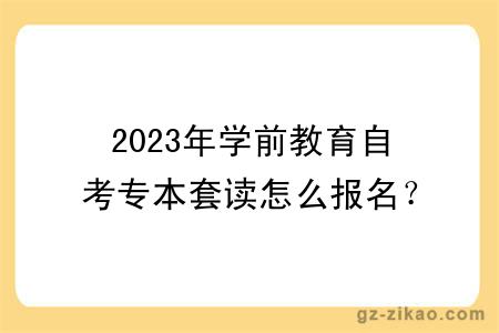 2023年学前教育自考专本套读怎么报名？考什么？