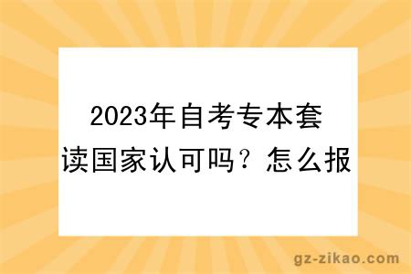 2023年自考专本套读国家认可吗？怎么报名？