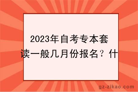 2023年自考专本套读一般几月份报名？什么时候考试？