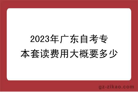 2023年广东自考专本套读费用大概要多少？