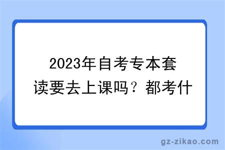 2023年自考专本套读要去上课吗？都考什么