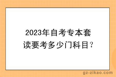 2023年自考专本套读要考多少门科目？