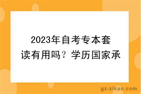 2023年自考专本套读有用吗？学历国家承认吗？