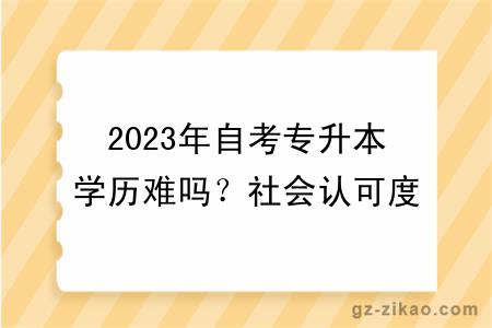 2023年自考专升本学历难吗？社会认可度怎么样？