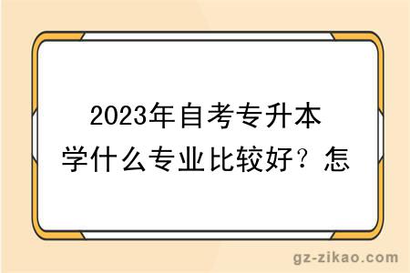 2023年自考专升本学什么专业比较好？怎么选择专业？