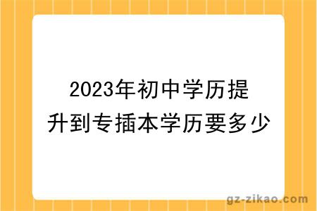 2023年初中学历提升到专插本学历要多少钱？