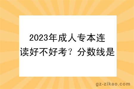 2023年成人专本连读好不好考？分数线是多少？