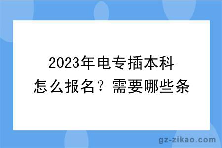 2023年电专插本科怎么报名？需要哪些条件？