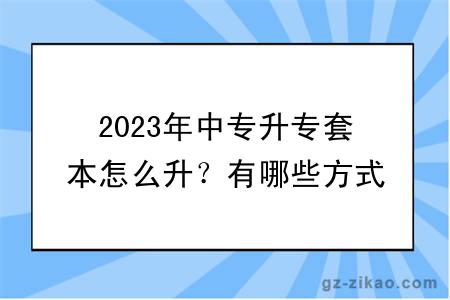 2023年中专升专套本怎么升？有哪些方式？